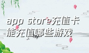 app store充值卡能充值哪些游戏