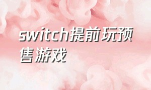 switch提前玩预售游戏（switch预售游戏买完能直接玩吗）