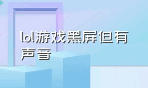 lol游戏黑屏但有声音