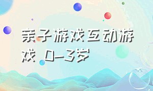 亲子游戏互动游戏 0-3岁