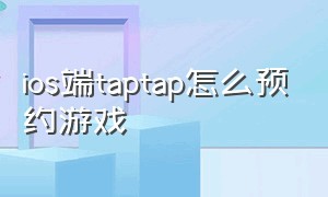 ios端taptap怎么预约游戏（tap ios怎么预约）