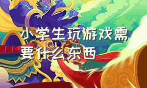 小学生玩游戏需要什么东西