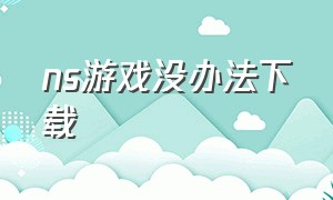 ns游戏没办法下载（NS游戏下载哪里下）