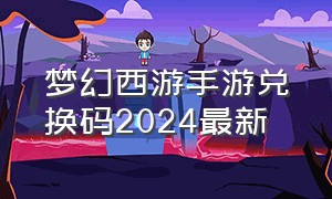 梦幻西游手游兑换码2024最新