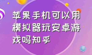 苹果手机可以用模拟器玩安卓游戏吗知乎（苹果手机可以下载安卓模拟器玩吗）