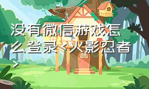 没有微信游戏怎么登录<火影忍者>