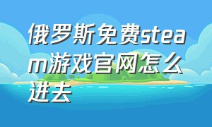 俄罗斯免费steam游戏官网怎么进去