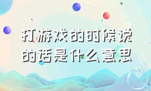 打游戏的时候说的话是什么意思（打游戏怎么用高端的话语说出来）