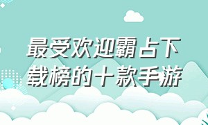 最受欢迎霸占下载榜的十款手游