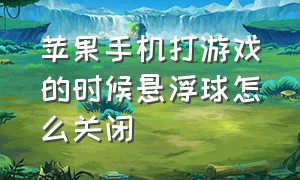 苹果手机打游戏的时候悬浮球怎么关闭