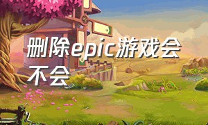 删除epic游戏会不会