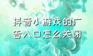 抖音小游戏的广告入口怎么关闭