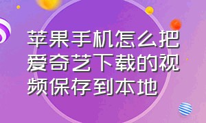 苹果手机怎么把爱奇艺下载的视频保存到本地（苹果手机怎么把爱奇艺下载的视频保存到本地）