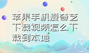 苹果手机爱奇艺下载视频怎么下载到本地