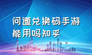 问道兑换码手游能用吗知乎（手游问道兑换码大全2023最新）