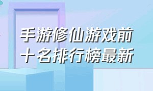 手游修仙游戏前十名排行榜最新