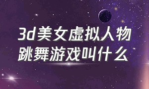 3d美女虚拟人物跳舞游戏叫什么