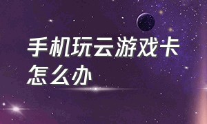 手机玩云游戏卡怎么办（手机云游戏未支持当前地区怎么办）