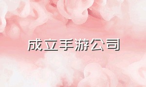 成立手游公司（成立手游公司的条件）