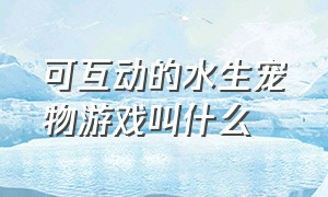 可互动的水生宠物游戏叫什么（可互动的水生宠物游戏叫什么来着）