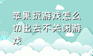 苹果玩游戏怎么切出去不关闭游戏