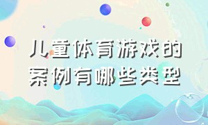 儿童体育游戏的案例有哪些类型（幼儿体育游戏优秀案例创新）