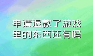 申请退款了游戏里的东西还有吗