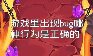 游戏里出现bug哪种行为是正确的