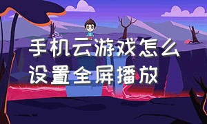 手机云游戏怎么设置全屏播放