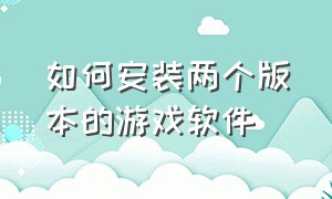 如何安装两个版本的游戏软件（手机怎么安装两个版本的游戏）