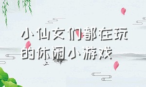 小仙女们都在玩的休闲小游戏