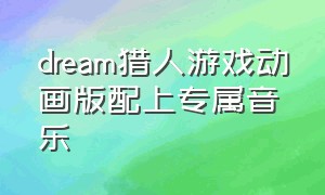 dream猎人游戏动画版配上专属音乐