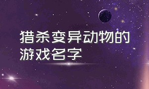 猎杀变异动物的游戏名字