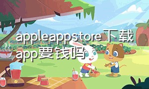 appleappstore下载app要钱吗（苹果appstore下软件是要付费的吗）