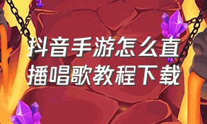 抖音手游怎么直播唱歌教程下载（抖音直播手游怎么播放音乐）