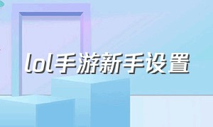 lol手游新手设置（lol手游最新最佳设置方法）