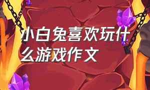 小白兔喜欢玩什么游戏作文