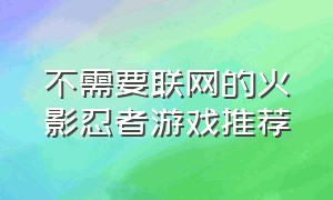 不需要联网的火影忍者游戏推荐（火影忍者游戏推荐回合制）