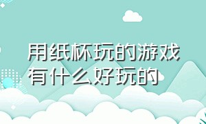 用纸杯玩的游戏有什么好玩的