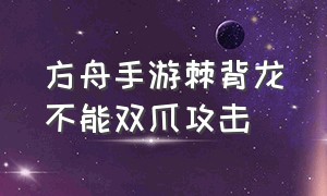 方舟手游棘背龙不能双爪攻击