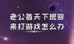 老公每天下班回来打游戏怎么办