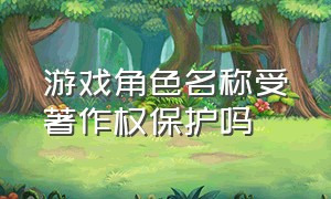 游戏角色名称受著作权保护吗