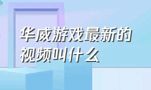 华威游戏最新的视频叫什么（华威游戏小号介绍）