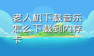 老人机下载音乐怎么下载到内存卡