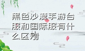 黑色沙漠手游台服和国际服有什么区别