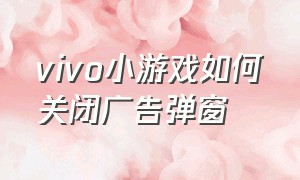 vivo小游戏如何关闭广告弹窗（vivo小游戏秒玩）