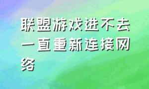 联盟游戏进不去一直重新连接网络（联盟进游戏后一直重新连接怎么办）