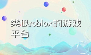 类似roblox的游戏平台（国内类似roblox的游戏）