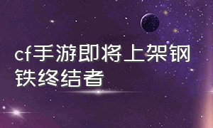 cf手游即将上架钢铁终结者