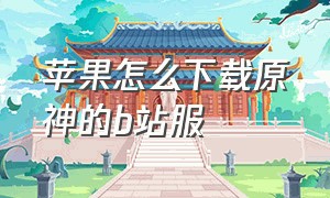 苹果怎么下载原神的b站服